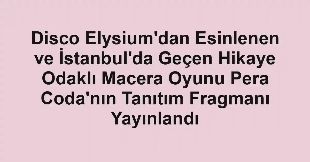 Disco Elysium'dan Esinlenen ve İstanbul'da Geçen Hikaye Odaklı Macera Oyunu Pera Coda'nın Tanıtım Fragmanı Yayınlandı