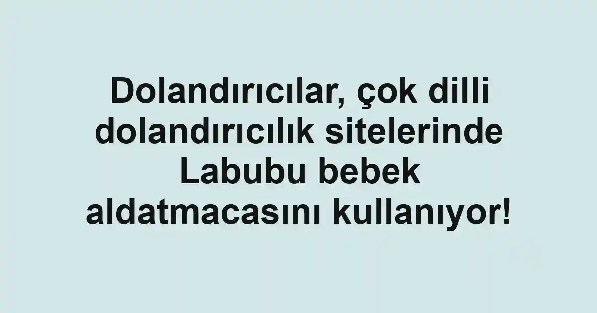 Dolandırıcılar, çok dilli dolandırıcılık sitelerinde Labubu bebek aldatmacasını kullanıyor!