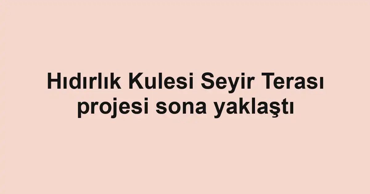 Hıdırlık Kulesi Seyir Terası projesi sona yaklaştı