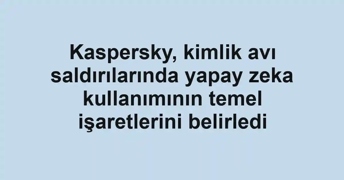 Kaspersky, kimlik avı saldırılarında yapay zeka kullanımının temel işaretlerini belirledi