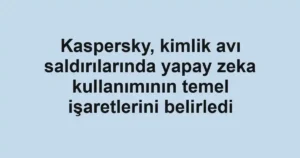 Kaspersky, kimlik avı saldırılarında yapay zeka kullanımının temel işaretlerini belirledi