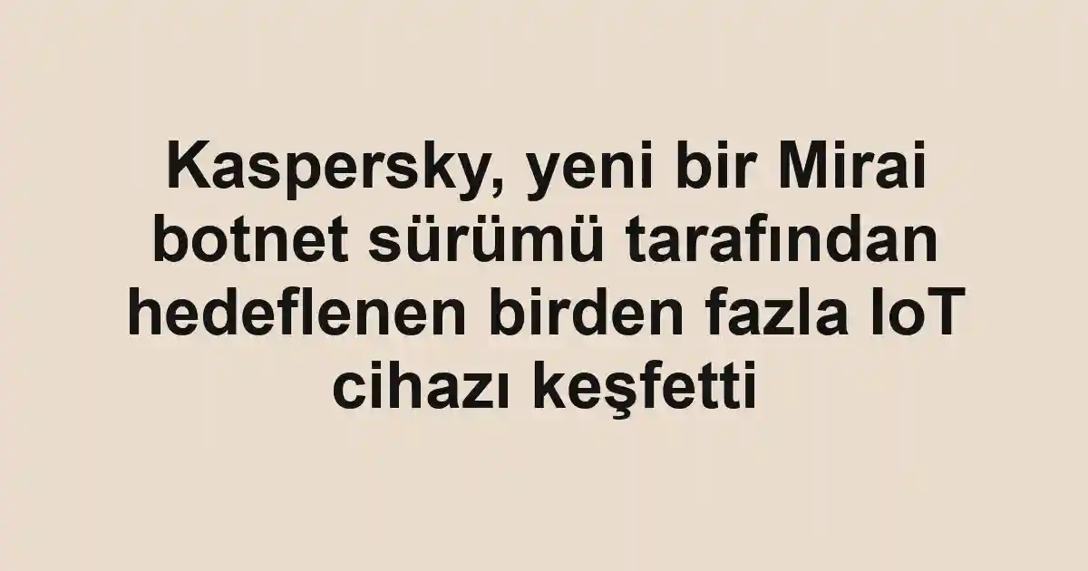 Kaspersky, yeni bir Mirai botnet sürümü tarafından hedeflenen birden fazla IoT cihazı keşfetti