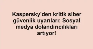 Kaspersky’den kritik siber güvenlik uyarıları: Sosyal medya dolandırıcılıkları artıyor!