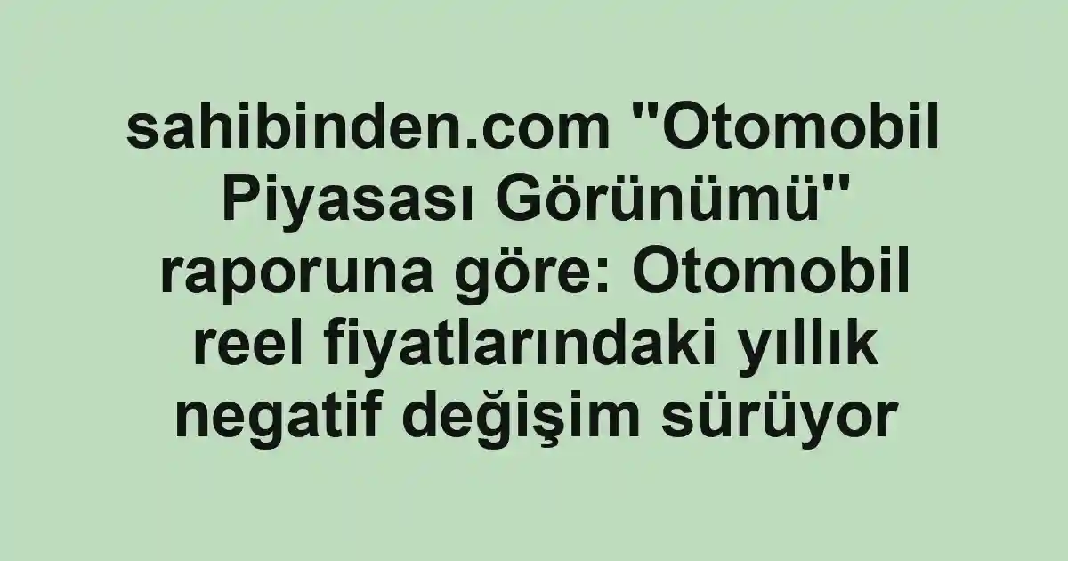sahibinden.com ''Otomobil Piyasası Görünümü'' raporuna göre: Otomobil reel fiyatlarındaki yıllık negatif değişim sürüyor