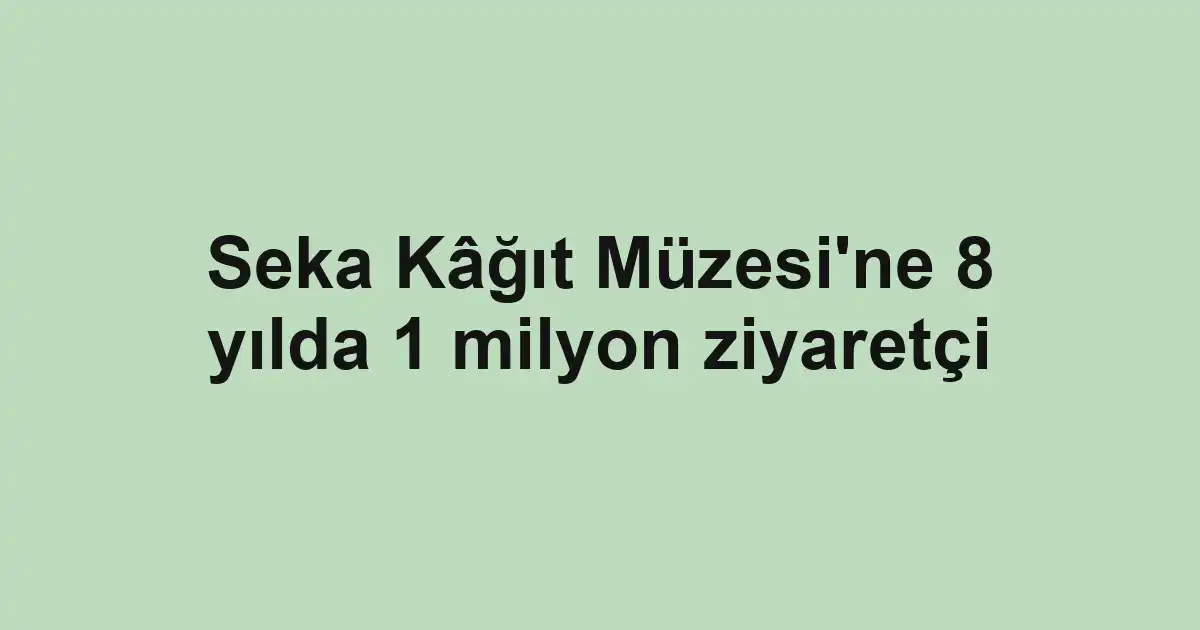 Seka Kâğıt Müzesi'ne 8 yılda 1 milyon ziyaretçi