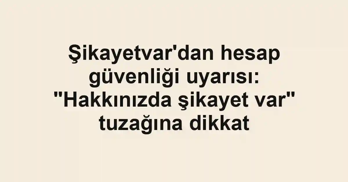 Şikayetvar'dan hesap güvenliği uyarısı: "Hakkınızda şikayet var" tuzağına dikkat