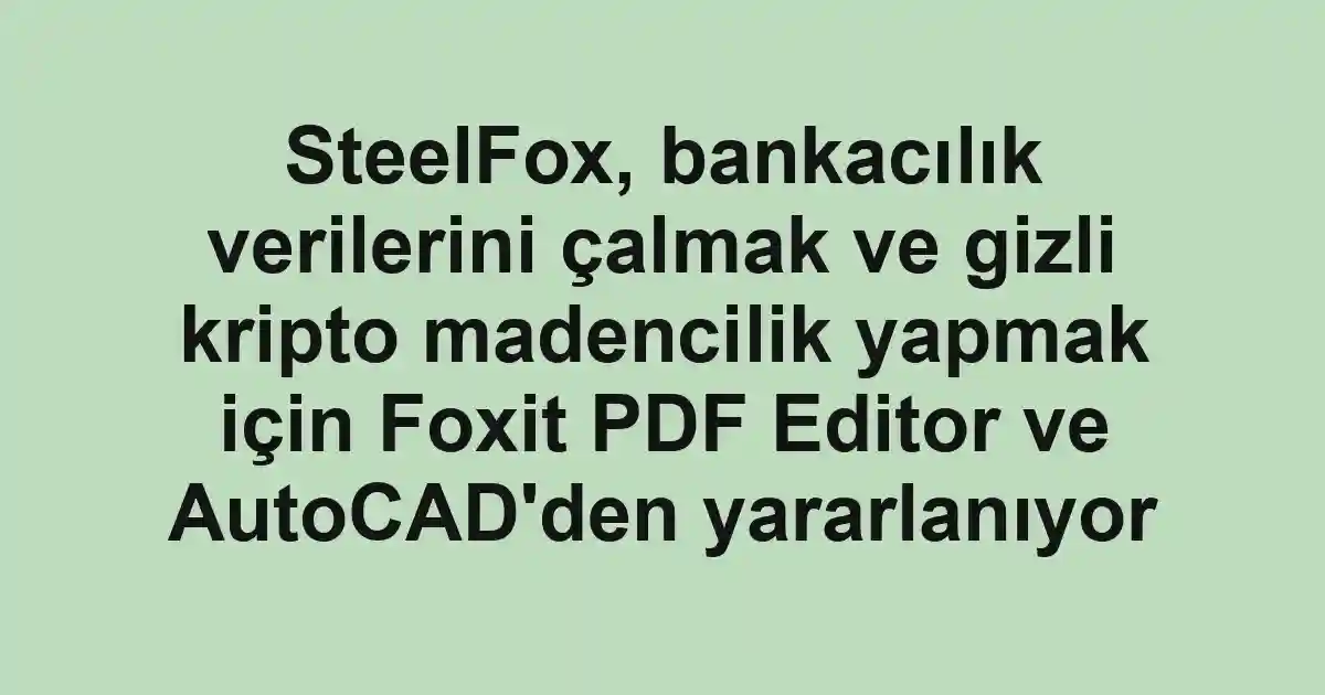 SteelFox, bankacılık verilerini çalmak ve gizli kripto madencilik yapmak için Foxit PDF Editor ve AutoCAD'den yararlanıyor