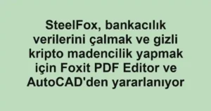 SteelFox, bankacılık verilerini çalmak ve gizli kripto madencilik yapmak için Foxit PDF Editor ve AutoCAD’den yararlanıyor